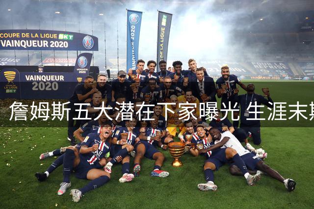 詹姆斯五大潜在下家曝光 生涯末期三大择队标准成关键