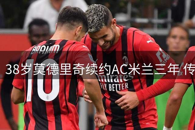 38岁莫德里奇续约AC米兰三年 传奇中场续写红黑生涯